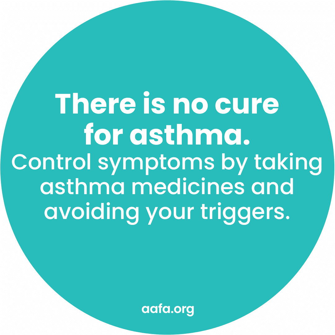 A teal circle with the text: There is no cure for asthma. Control symptoms by taking asthma medicines and avoiding your triggers.