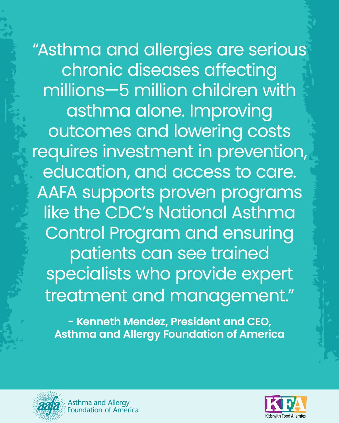 Text on a teal background that says: We appreciate the growing attention to the chronic disease burden faced by our community. There are an estimated 28 million people in the United States with asthma, of which 5 million are children. According to the Center for Disease Control and Prevention’s (CDC) National Center for Health Statistics, about 1 in 3 adults and 1 in 4 children in the United States have a seasonal allergy, food allergy, or eczema. 